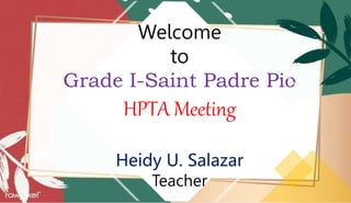 Welcome
to
Grade I-Saint Padre Pio
HPTA Meeting
Heidy U. Salazar
Teacher
 