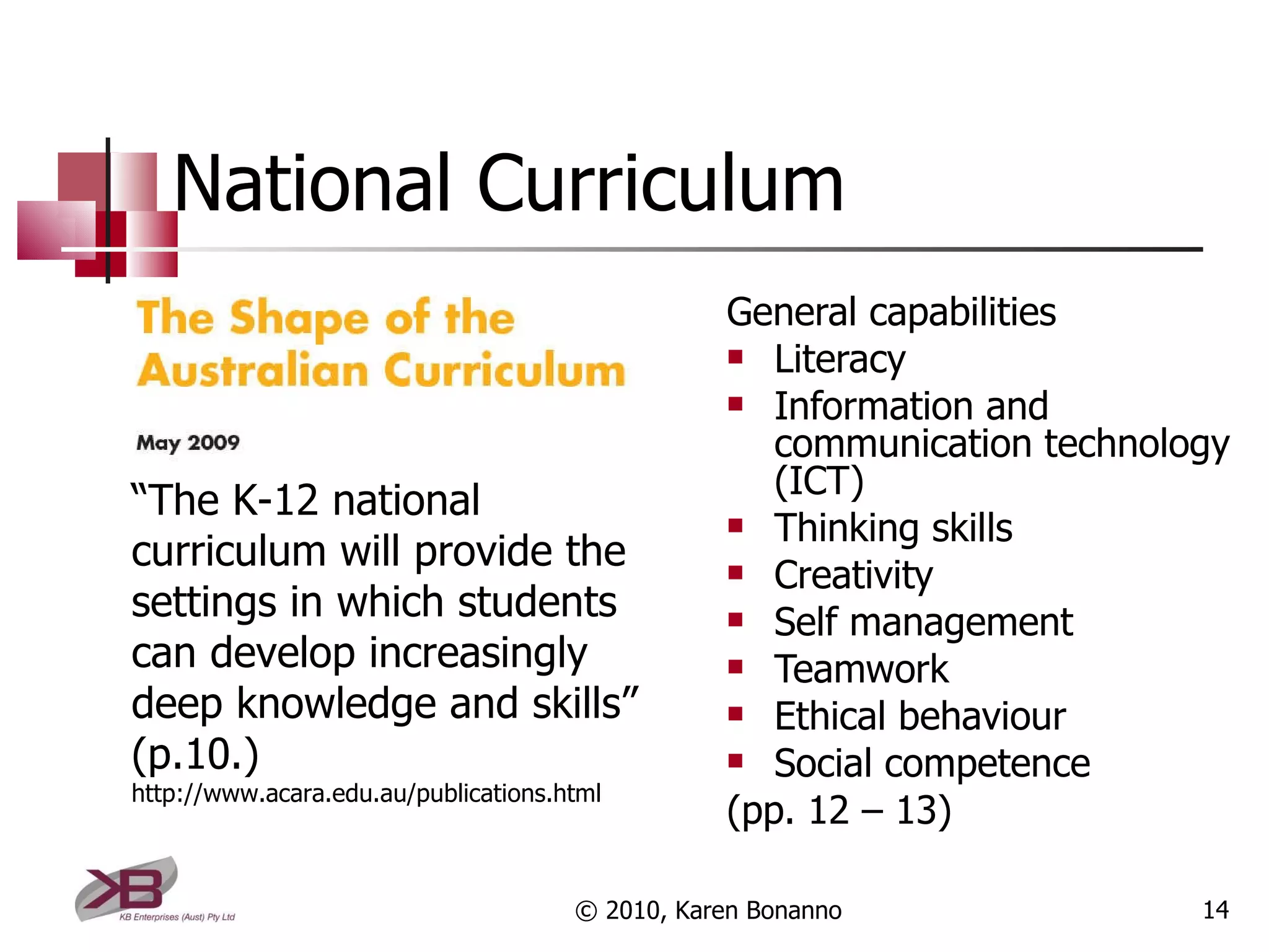 National Curriculum General capabilities Literacy Information and communication technology (ICT) Thinking skills Creativity Self management Teamwork Ethical behaviour Social competence (pp. 12 – 13) © 2010, Karen Bonanno “ The K-12 national curriculum will provide the settings in which students can develop increasingly deep knowledge and skills” (p.10.) http://www.acara.edu.au/publications.html 