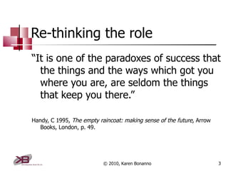 Re-thinking the role <ul><li>“ It is one of the paradoxes of success that the things and the ways which got you where you ...