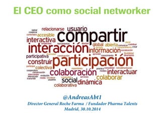 El CEO como social networker 
@AndreasAbt1 
Director General Roche Farma / Fundador Pharma Talents 
Madrid, 30.10.2014 
 