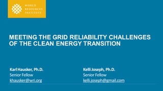 MEETING THE GRID RELIABILITY CHALLENGES
OF THE CLEAN ENERGY TRANSITION
KarlHausker, Ph.D. KelliJoseph, Ph.D.
Senior Fellow Senior Fellow
khausker@wri.org kelli.joseph@gmail.com
 
