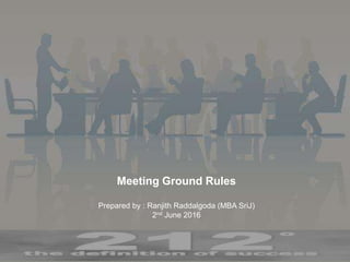 Meeting Ground Rules
Prepared by : Ranjith Raddalgoda (MBA SriJ)
2nd June 2016
 