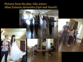 Pictures from the play: (the actors:
Alina,Tamaris,Alexandra,Cipri and Daniel)
 