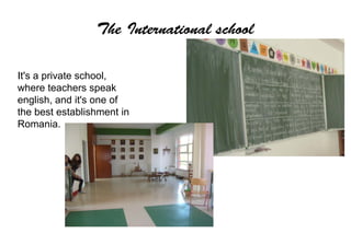 The International school

It's a private school,
where teachers speak
english, and it's one of
the best establishment in
Romania.
 