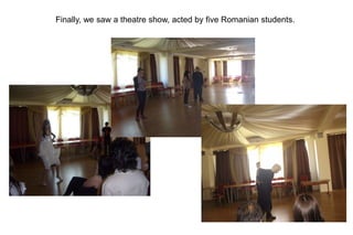 Finally, we saw a theatre show, acted by five Romanian students.
 