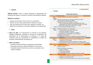 Meeting IPPRB – Abidjan, mai 2016
3
L’EVENEMENT
1. Déroulé
PROGRAMME INDICATIF
03 mai 2016 CÉRÉMONIE SOLENNELLE D’OUVERTURE
08h00 –
08h30
Accueil et installation des invités et participants
08h30 Allocution de bienvenue du Secrétaire Général de l’IPPRB
Mot introductif du Président de l’IPPRB
Allocution d’ouverture du Président de séance
 Photo de famille des autorités, accompagnées des Hauts
Représentants de l’IPPRB et des Membres d’honneur de l’IPPRB
 Départ des Autorités pour le Salon VIP / Cocktail
11h00 Fin de la cérémonie solennelle d’ouverture
14h00 –
16h30
PANEL (03 panelistes + 01 modérateur)
 Protocole des Nations Unies et du Burundi
 Cérémonies officielles et Sécurité
 Coutumes et Protocole au Mali et au Sénégal
1) Exposé liminaire des panélistes (15 mn/personne)
2) Échanges avec le public
3) Synthèse des travaux par le modérateur, après la pause-café
04 au 06 mai 2016 ATELIERS INTERNATIONAUX DE FORMATION
08h30 –
13h00
 Pratique protocolaire, Prise en charge de délégations et
Organisation de cérémonies
 Perfectionnement des Relations publiques et relations presse
 Optimisation de l’image de marque dans la communication politique
06 mai 2016 CEREMONIE SOLENNELLE DE CLÔTURE
20h00 SOIRÉE DE NETWORKING
Discours de clôture
Remise de distinctions honorifiques :
 Membres d’honneur
 Partenaires stratégiques
 Professionnels méritants
Dîner Gala (défilé de mode, prestation d’artistes et dancing)
07 mai 2016 VISITE GUIDEE ET DEJEUNER BALNEAIRE
 Visite-guidée du Musée des costumes de Côte d’ivoire
 Déjeuner sur la plage d’Azuretti
 Prestation d’artiste et Dépouillement des résultats du jeu d’invisibilité
3. Objectifs
Objectif principal : Créer un espace d’échange et d’optimisation des
prestations des agents en charge du Protocole et des Relations Publiques
Objectifs secondaires :
- proposer une formation de haut niveau aux participants
- renforcer les liens entre professionnels et membres du réseau
- créer une synergie afin de mieux faire connaître et valoriser les
métiers liés au protocole, aux relations publiques et à l’événementiel
4. Cibles
 Cœurs de cible : les Professionnels du Protocole et des Relations
Publiques (diplomates, personnes en charge de l’organisation des
évènements, de la communication, du protocole…). Il s’agit des
personnes ayant des connaissances et compétences en matière de
protocole, d’évènementiel, de lobbying, etc.
 Cibles secondaires :
- Autorités, structures étatiques, organisations internationales
- Compagnies aériennes, agences d’hôtellerie et de tourisme
- Passionnés désirant évoluer dans le secteur du protocole et des
relations publiques
 