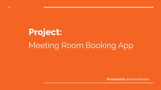 Project:
Presented by: KheemaPandey
Meeting Room Booking App
 
