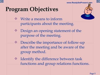 Write a means to inform  participants about the meeting. Design an opening statement of the purpose of the meeting. Describe the importance of follow-up after the meeting and be aware of the group method. Identify the difference between task functions and group relations functions. Program Objectives 