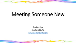 Meeting Someone New
Produced by
Excellent ESL 4U
www.excellentesl4u.com
 