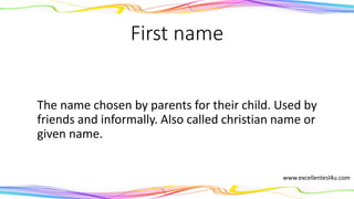 First name
The name chosen by parents for their child. Used by
friends and informally. Also called christian name or
given name.
(noun)
www.excellentesl4u.com
 