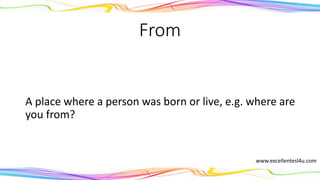From
A place where a person was born or lives, e.g. where
are you from?
(preposition)
www.excellentesl4u.com
 
