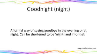 Goodnight (night)
A formal way of saying goodbye in the evening or at
night. Can be shortened to the informal ‘night’.
(noun)
www.excellentesl4u.com
 