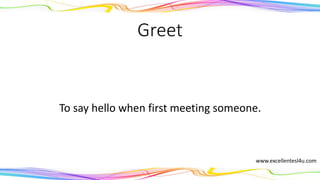 Greet
To say hello when first meeting someone.
(verb)
www.excellentesl4u.com
 