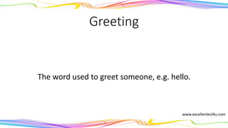 Greeting
The word used to greet someone, e.g. hello.
(noun)
www.excellentesl4u.com
 