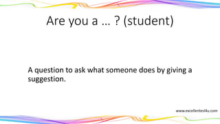 Are you a … ? (student)
A question to ask what someone does by giving a
suggestion.
www.excellentesl4u.com
 