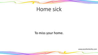 Home sick
To miss your home.
(adjective)
www.excellentesl4u.com
 
