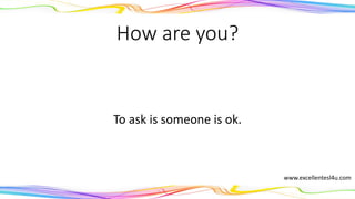 How are you?
To ask if someone is ok.
www.excellentesl4u.com
 