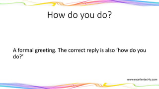 How do you do?
A formal greeting. The correct reply is also ‘how do you
do?’
www.excellentesl4u.com
 