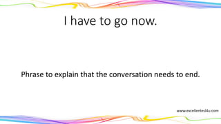 I have to go now.
A phrase to explain that the conversation needs to end.
www.excellentesl4u.com
 