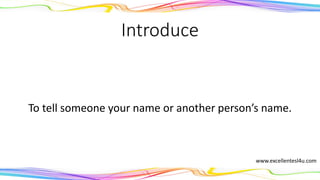 Introduce
To tell someone your name or another person’s name.
(verb)
www.excellentesl4u.com
 