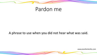 Pardon me
A phrase to use when you did not hear what was said.
(interjection)
www.excellentesl4u.com
 