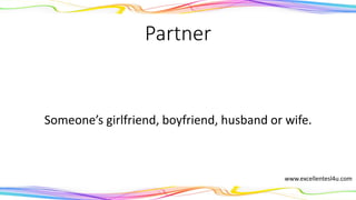 Partner
Someone’s girlfriend, boyfriend, husband or wife.
(noun)
www.excellentesl4u.com
 