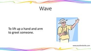 Wave
To lift up a hand and arm
to greet someone.
(verb)
www.excellentesl4u.com
 