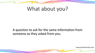 What about you?
A question to ask for the same information from
someone as they asked from you.
www.excellentesl4u.com
 