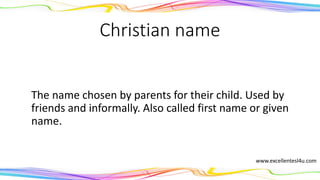 Christian name
The name chosen by parents for their child. Used by
friends and informally. Also called first name or given
name.
(noun)
www.excellentesl4u.com
 