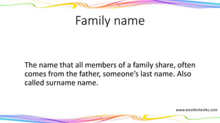 Family name
The name that all members of a family share, often
comes from the father, someone’s last name. Also
called surname.
(noun)
www.excellentesl4u.com
 