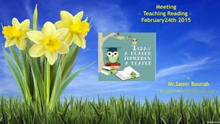 Meeting
« Teaching Reading »
February24th 2015
By
Mr.Samir Bounab
(yellowdaffodil66@gmail.com )
 