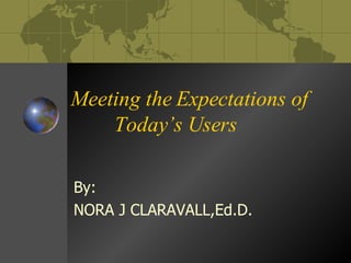 Meeting the Expectations of  Today’s Users By:  NORA J CLARAVALL,Ed.D. 