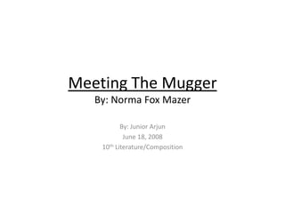 Meeting The Mugger
   By: Norma Fox Mazer

           By: Junior Arjun
            June 18, 2008
    10th Literature/Composition