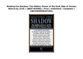 Meeting the Shadow: The Hidden Power of the Dark Side of Human
Nature by {Full | [BEST BOOKS] | Free | Unlimited | Complete |
[RECOMMENDATION]
Meeting the Shadow: The Hidden Power of the Dark Side of Human Nature Ebook Online The author offers exploration of self and practical guidance dealing with the dark side of personality based on Jung's concept of shadow, or the forbidden and unacceptable feelings and behaviors each of us experience.
 