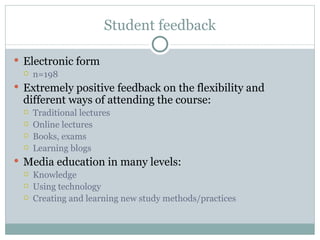 Student feedback Electronic form n=198 Extremely positive feedback on the flexibility and different ways of attending the course: Traditional lectures Online lectures Books, exams Learning blogs Media education in many levels:  Knowledge Using technology Creating and learning new study methods/practices 