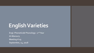 EnglishVarieties
Engl. Phonetics& Phonology : 2ndYear
Al-Mansury
Meeting # 03
September, 14, 2018
 