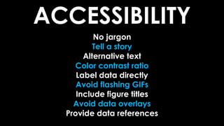 ACCESSIBILITY
No jargon
Tell a story
Alternative text
Color contrast ratio
Label data directly
Avoid flashing GIFs
Include figure titles
Avoid data overlays
Provide data references
 