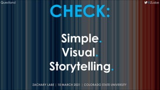 CHECK:
Simple.
Visual.
Storytelling.
@ZLabe
ZACHARY LABE | 10 MARCH 2021 | COLORADO STATE UNIVERSITY
Questions!
 