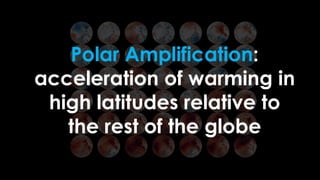 Polar Amplification:
acceleration of warming in
high latitudes relative to
the rest of the globe
 