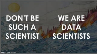 DON’T BE
SUCH A
SCIENTIST
WE ARE
DATA
SCIENTISTS
ART BY JILL PELTO
 