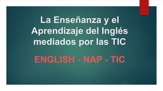 La Enseñanza y el
Aprendizaje del Inglés
mediados por las TIC
ENGLISH - NAP - TIC
 