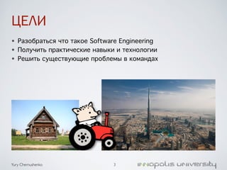 ЦЕЛИ 
• Разобраться что такое Software Engineering 
• Получить практические навыки и технологии 
• Решить существующие проблемы в командах 
Yury Chernushenko 
3 
 