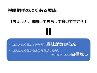 説明相手のよくある反応
「ちょっと、説明してもらって良いですか？」
4
• なんとなく眺めてみたが、意味が分からん。
• なんとなく分かるような気がするが、
それが正しいか自信なし
 