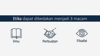Etika dapat dibedakan menjadi 3 macam
Ilmu Perbuatan Filsafat
 