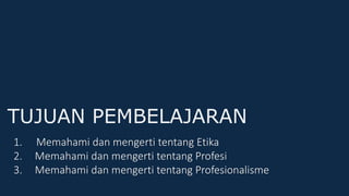 TUJUAN PEMBELAJARAN
1. Memahami dan mengerti tentang Etika
2. Memahami dan mengerti tentang Profesi
3. Memahami dan mengerti tentang Profesionalisme
 