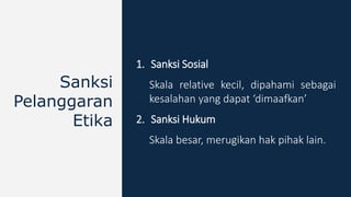 1. Sanksi Sosial
Skala relative kecil, dipahami sebagai
kesalahan yang dapat ‘dimaafkan’
2. Sanksi Hukum
Skala besar, merugikan hak pihak lain.
Sanksi
Pelanggaran
Etika
 