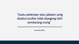 “Suatu pekerjaan atau jabatan yang
disebut profesi tidak dipegang oleh
sembarang orang”
Kunandar (2007)
 