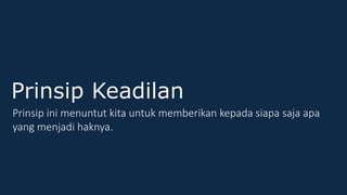 Prinsip Keadilan
Prinsip ini menuntut kita untuk memberikan kepada siapa saja apa
yang menjadi haknya.
 