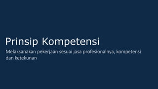Prinsip Kompetensi
Melaksanakan pekerjaan sesuai jasa profesionalnya, kompetensi
dan ketekunan
 