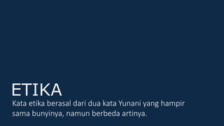 ETIKA
Kata etika berasal dari dua kata Yunani yang hampir
sama bunyinya, namun berbeda artinya.
 
